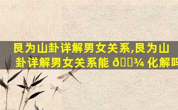 艮为山卦详解男女关系,艮为山卦详解男女关系能 🌾 化解吗